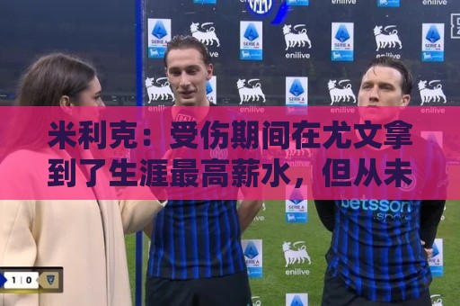 米利克：受伤期间在尤文拿到了生涯最高薪水，但从未如此不快乐过