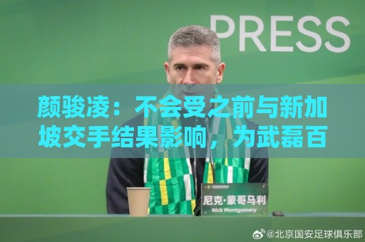 颜骏凌：不会受之前与新加坡交手结果影响，为武磊百场感到骄傲