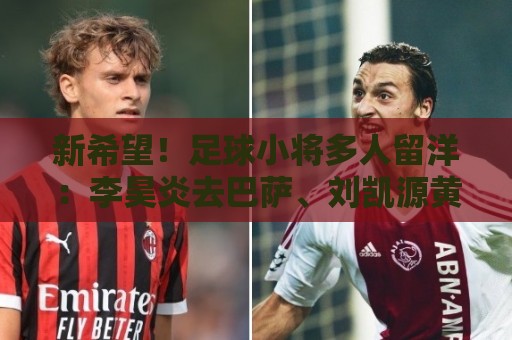 新希望！足球小将多人留洋：李昊炎去巴萨、刘凯源黄潜、万项红星