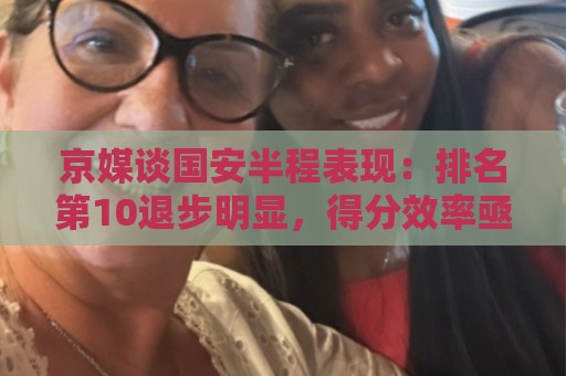 京媒谈国安半程表现:排名第10退步明显,得分效率亟待提升 京媒谈国安半程表现:排名第10退步明显,得分效率亟待提升
