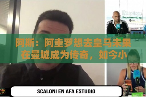 阿斯：阿圭罗想去皇马未果 在曼城成为传奇，如今小蜘蛛处境相似