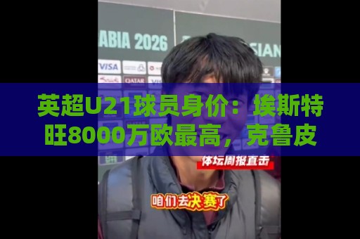 英超U21球员身价：埃斯特旺8000万欧最高，克鲁皮等3人并列第二
