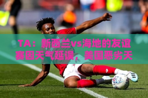 TA：新西兰vs海地的友谊赛因天气延误，美国恶劣天气再次引发担忧