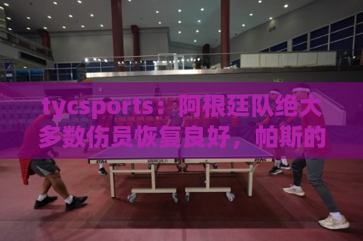 tycsports:阿根廷队绝大多数伤员恢复良好,帕斯的情况属于例外 tycsports:阿根廷队绝大多数伤员恢复良好,帕斯的情况属于例外