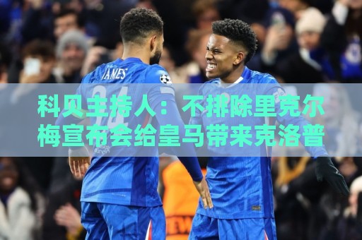 科贝主持人:不排除里克尔梅宣布会给皇马带来克洛普 科贝主持人:不排除里克尔梅宣布会给皇马带来克洛普
