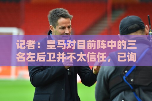 记者：皇马对目前阵中的三名左后卫并不太信任，已询问过库库情况