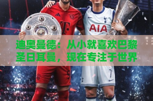 迪奥曼德：从小就喜欢巴黎圣日耳曼，现在专注于世界杯不考虑未来