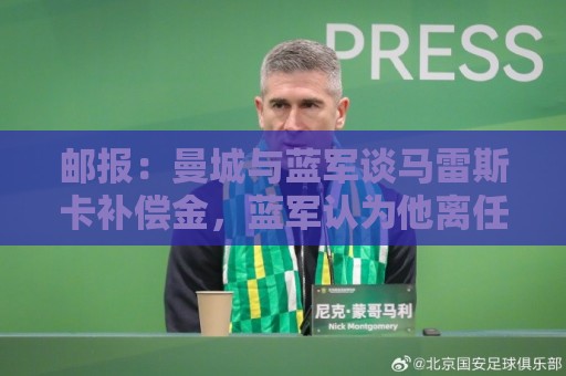 邮报:曼城与蓝军谈马雷斯卡补偿金,蓝军认为他离任是崩盘原因 邮报:曼城与蓝军谈马雷斯卡补偿金,蓝军认为他离任是崩盘原因