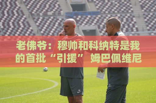 老佛爷:穆帅和科纳特是我的首批“引援” 姆巴佩维尼修斯会留下 老佛爷:穆帅和科纳特是我的首批“引援” 姆巴佩维尼修斯会留下