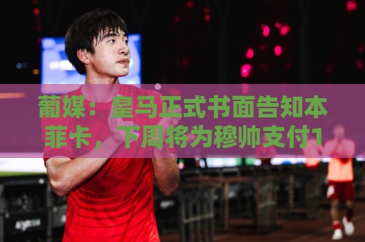 葡媒：皇马正式书面告知本菲卡，下周将为穆帅支付1500万欧解约金
