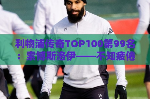 利物浦传奇TOP100第99名:索博斯洛伊——不知疲倦的全能重炮手 利物浦传奇TOP100第99名:索博斯洛伊——不知疲倦的全能重炮手