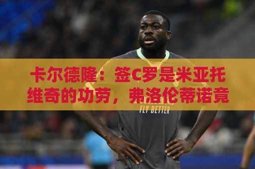 卡尔德隆：签C罗是米亚托维奇的功劳，弗洛伦蒂诺竟有脸算给自己