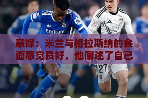 意媒:米兰与格拉斯纳的会面感觉良好,他阐述了自己对米兰的设想 意媒:米兰与格拉斯纳的会面感觉良好,他阐述了自己对米兰的设想