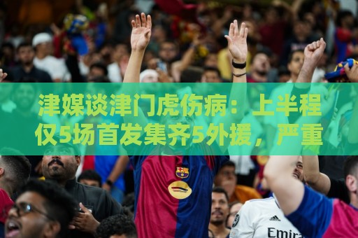 津媒谈津门虎伤病:上半程仅5场首发集齐5外援,严重拖累磨合 津媒谈津门虎伤病:上半程仅5场首发集齐5外援,严重拖累磨合