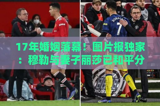 17年婚姻落幕！图片报独家：穆勒与妻子丽莎已和平分手