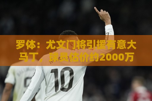 罗体:尤文门将引援有意大马丁,球员估价约2000万欧元 罗体:尤文门将引援有意大马丁,球员估价约2000万欧元