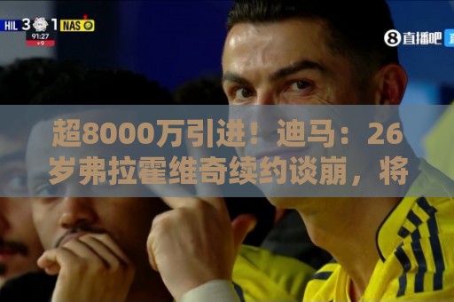超8000万引进!迪马:26岁弗拉霍维奇续约谈崩,将自由身离开尤文 超8000万引进!迪马:26岁弗拉霍维奇续约谈崩,将自由身离开尤文