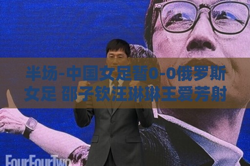 半场-中国女足暂0-0俄罗斯女足 邵子钦汪琳琳王爱芳射门打高 半场-中国女足暂0-0俄罗斯女足 邵子钦汪琳琳王爱芳射门打高