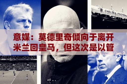 意媒：莫德里奇倾向于离开米兰回皇马，但这次是以管理层身份回归