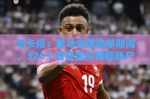 马卡报：皇马主席选举期间，326个潜在虚拟网络账户批评里克尔梅