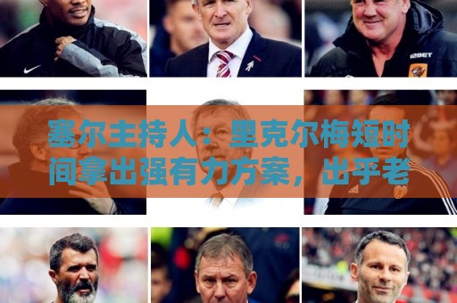 塞尔主持人:里克尔梅短时间拿出强有力方案,出乎老佛爷团队预料 塞尔主持人:里克尔梅短时间拿出强有力方案,出乎老佛爷团队预料