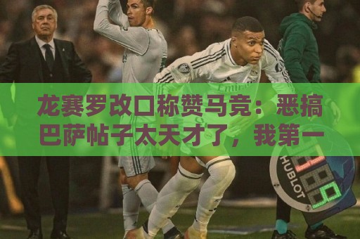 龙赛罗改口称赞马竞:恶搞巴萨帖子太天才了,我第一次转发他们 龙赛罗改口称赞马竞:恶搞巴萨帖子太天才了,我第一次转发他们