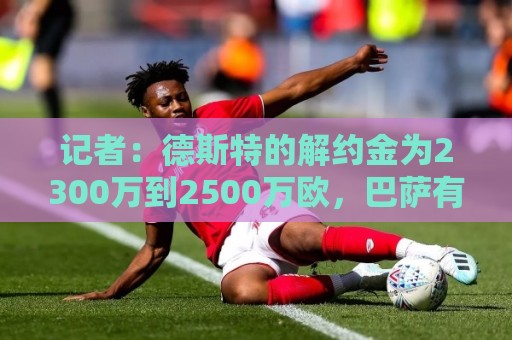 记者：德斯特的解约金为2300万到2500万欧，巴萨有20%分成