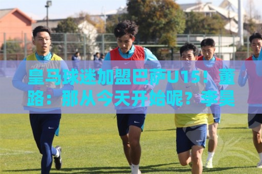 皇马球迷加盟巴萨U15!董路:那从今天开始呢?李昊炎:再说吧 皇马球迷加盟巴萨U15!董路:那从今天开始呢?李昊炎:再说吧