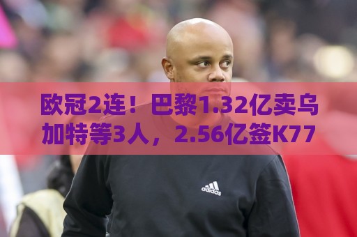 欧冠2连!巴黎1.32亿卖乌加特等3人,2.56亿签K77杜埃内维斯等5人 欧冠2连!巴黎1.32亿卖乌加特等3人,2.56亿签K77杜埃内维斯等5人