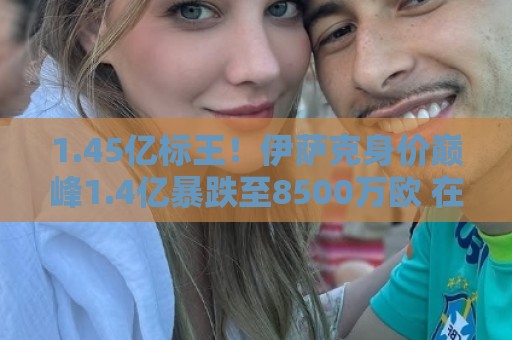 1.45亿标王！伊萨克身价巅峰1.4亿暴跌至8500万欧 在利物浦仅4球
