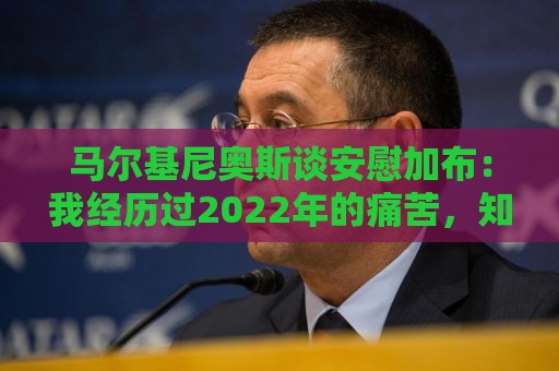 马尔基尼奥斯谈安慰加布：我经历过2022年的痛苦，知道那时分量