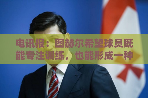 电讯报：图赫尔希望球员既能专注训练，也能形成一种“兄弟情谊”
