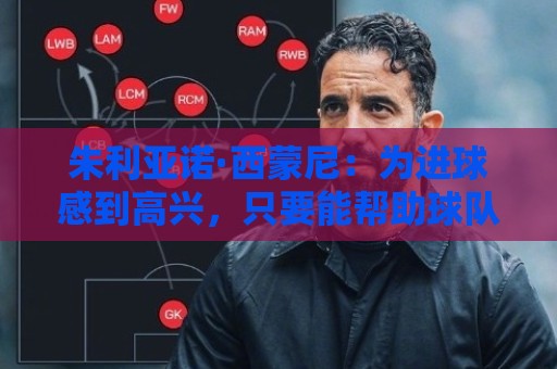 朱利亚诺·西蒙尼:为进球感到高兴,只要能帮助球队我都乐意接受 朱利亚诺·西蒙尼:为进球感到高兴,只要能帮助球队我都乐意接受