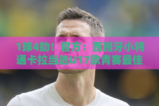 1球4助!官方:西班牙小将通卡拉当选U17欧青赛最佳球员 1球4助!官方:西班牙小将通卡拉当选U17欧青赛最佳球员