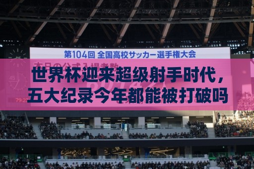 世界杯迎来超级射手时代,五大纪录今年都能被打破吗? 世界杯迎来超级射手时代,五大纪录今年都能被打破吗?