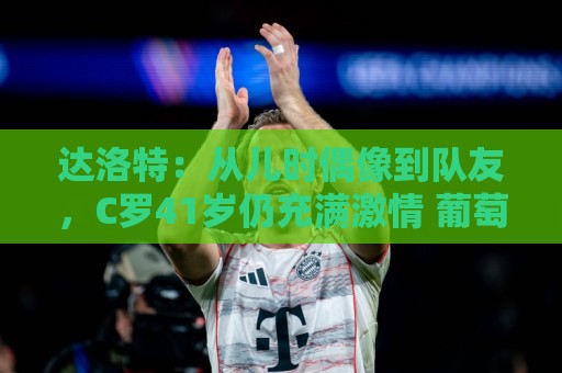 达洛特:从儿时偶像到队友,C罗41岁仍充满激情 葡萄牙有他更好 达洛特:从儿时偶像到队友,C罗41岁仍充满激情 葡萄牙有他更好