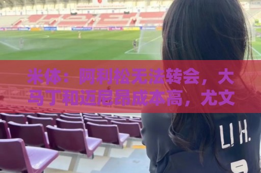 米体：阿利松无法转会，大马丁和迈尼昂成本高，尤文首选维卡里奥