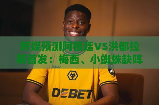 阿媒预测阿根廷VS洪都拉斯首发：梅西、小蜘蛛缺阵，劳塔罗出战