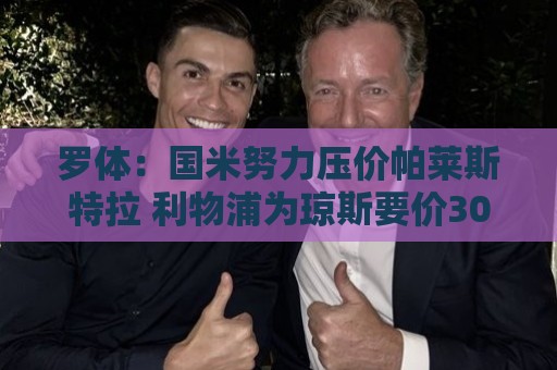 罗体:国米努力压价帕莱斯特拉 利物浦为琼斯要价3000万欧+二转 罗体:国米努力压价帕莱斯特拉 利物浦为琼斯要价3000万欧+二转