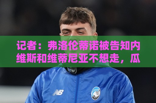 记者:弗洛伦蒂诺被告知内维斯和维蒂尼亚不想走,瓜帅曾试探后者 记者:弗洛伦蒂诺被告知内维斯和维蒂尼亚不想走,瓜帅曾试探后者