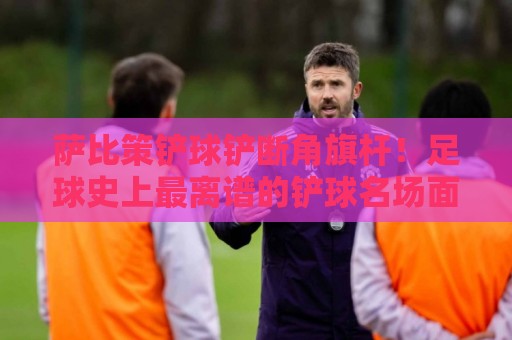 萨比策铲球铲断角旗杆!足球史上最离谱的铲球名场面【萨比策铲球铲断角旗杆】 萨比策铲球铲断角旗杆!足球史上最离谱的铲球名场面【萨比策铲球铲断角旗杆】