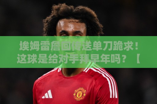 埃姆雷詹回传送单刀跪求!这球是给对手拜早年吗?【埃姆雷詹回传送单刀跪求】 埃姆雷詹回传送单刀跪求!这球是给对手拜早年吗?【埃姆雷詹回传送单刀跪求】