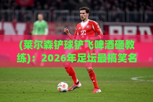 (莱尔森铲球铲飞啤酒砸教练)：2026年足坛最搞笑名场面诞生！【莱尔森铲球铲飞啤酒砸教练】