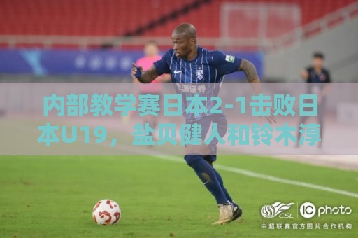 内部教学赛日本2-1击败日本U19，盐贝健人和铃木淳之介进球