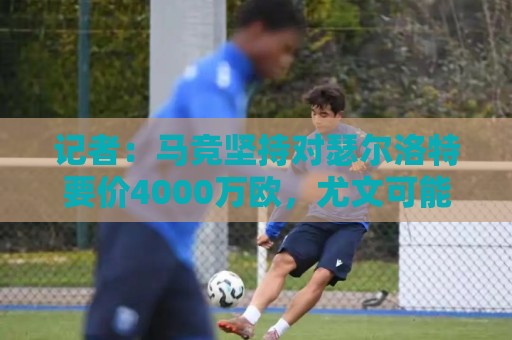 记者:马竞坚持对瑟尔洛特要价4000万欧,尤文可能将尼科加入交易 记者:马竞坚持对瑟尔洛特要价4000万欧,尤文可能将尼科加入交易