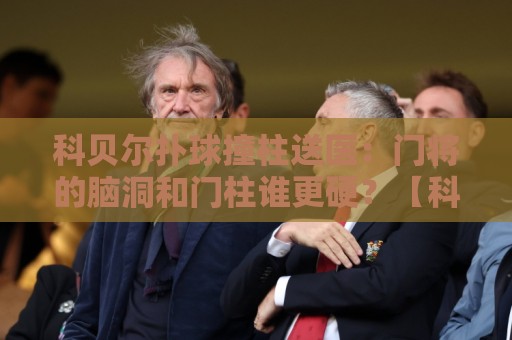 科贝尔扑球撞柱送医:门将的脑洞和门柱谁更硬?【科贝尔扑球撞柱送医】 科贝尔扑球撞柱送医:门将的脑洞和门柱谁更硬?【科贝尔扑球撞柱送医】