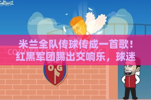 米兰全队传球传成一首歌！红黑军团踢出交响乐，球迷惊呼神操作（米兰全队传球传成一首歌）