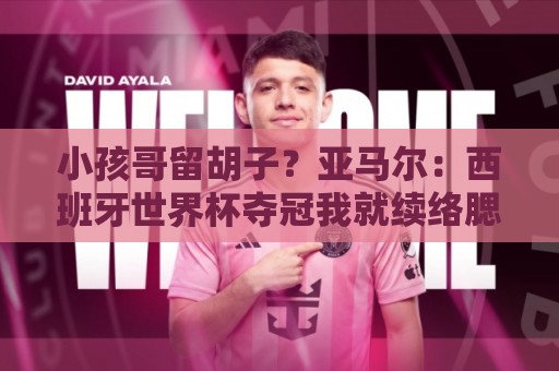 小孩哥留胡子?亚马尔:西班牙世界杯夺冠我就续络腮胡,保留3周 小孩哥留胡子?亚马尔:西班牙世界杯夺冠我就续络腮胡,保留3周
