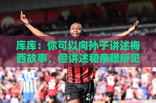库库:你可以向孙子讲述梅西故事,但讲述和亲眼所见完全是两码事 库库:你可以向孙子讲述梅西故事,但讲述和亲眼所见完全是两码事