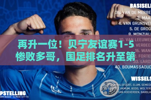 再升一位！贝宁友谊赛1-5惨败多哥，国足排名升至第91位